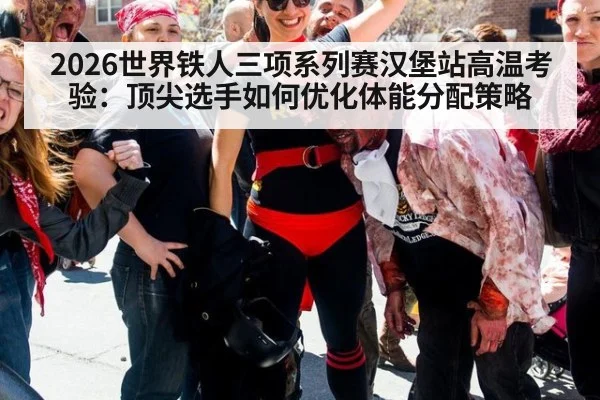 2026世界铁人三项系列赛汉堡站高温考验:顶尖选手如何优化体能分配策略