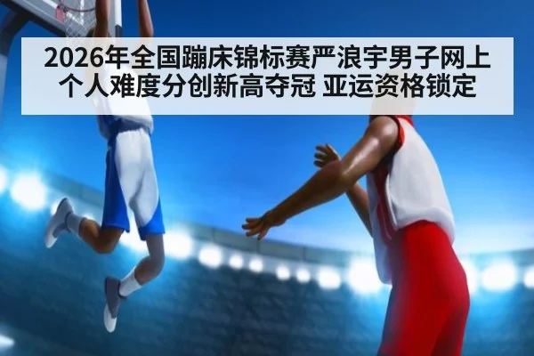 2026年全国蹦床锦标赛严浪宇男子网上个人难度分创新高夺冠 亚运资格锁定