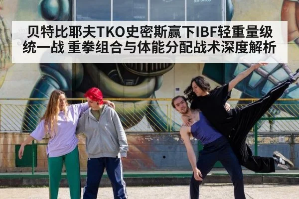 贝特比耶夫TKO史密斯赢下IBF轻重量级统一战 重拳组合与体能分配战术深度解析