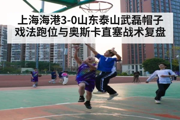 上海海港3-0山东泰山武磊帽子戏法跑位与奥斯卡直塞战术复盘