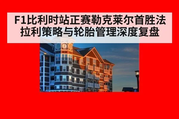F1比利时站正赛勒克莱尔首胜法拉利策略与轮胎管理深度复盘