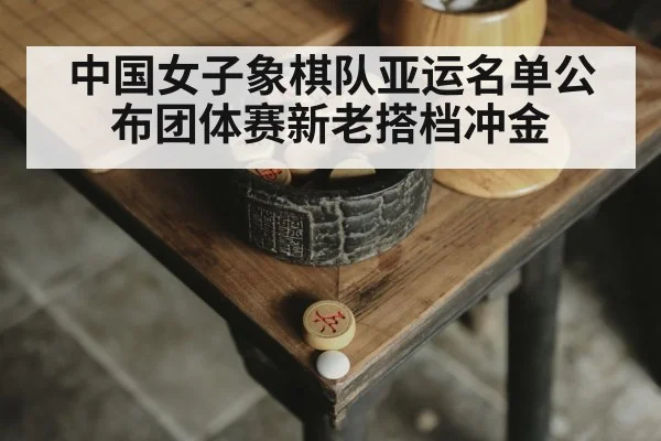中国女子象棋队亚运名单公布团体赛新老搭档冲金